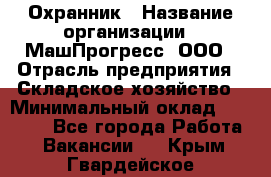 Охранник › Название организации ­ МашПрогресс, ООО › Отрасль предприятия ­ Складское хозяйство › Минимальный оклад ­ 20 000 - Все города Работа » Вакансии   . Крым,Гвардейское